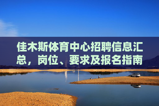 佳木斯体育中心招聘信息汇总,岗位、要求及报名指南,佳木斯体育中心招聘信息汇总,岗位、要求及报名指南 佳木斯体育中心招聘信息汇总,岗位、要求及报名指南,佳木斯体育中心招聘信息汇总,岗位、要求及报名指南