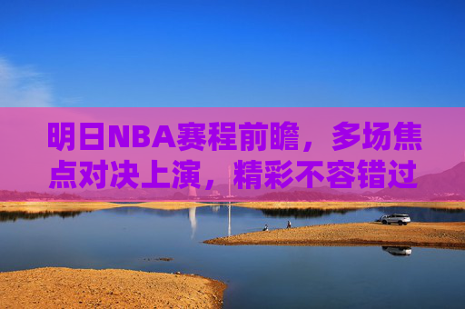 明日NBA赛程前瞻,多场焦点对决上演,精彩不容错过,明日NBA赛程前瞻,多场焦点对决上演,精彩不容错过 明日NBA赛程前瞻,多场焦点对决上演,精彩不容错过,明日NBA赛程前瞻,多场焦点对决上演,精彩不容错过