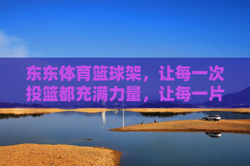 东东体育篮球架,让每一次投篮都充满力量,让每一片球场都有温度,东东体育篮球架,以力量投篮,为球场升温 东东体育篮球架,让每一次投篮都充满力量,让每一片球场都有温度,东东体育篮球架,以力量投篮,为球场升温