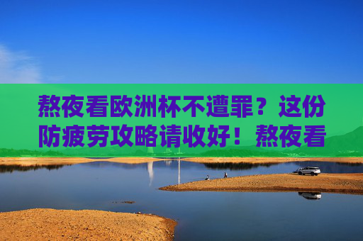 熬夜看欧洲杯不遭罪?这份防疲劳攻略请收好!熬夜看欧洲杯防疲劳攻略,轻松观赛不遭罪! 熬夜看欧洲杯不遭罪?这份防疲劳攻略请收好!熬夜看欧洲杯防疲劳攻略,轻松观赛不遭罪!