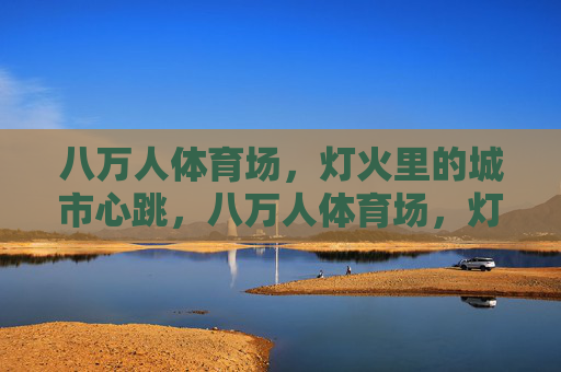 八万人体育场,灯火里的城市心跳,八万人体育场,灯火里的城市心跳 八万人体育场,灯火里的城市心跳,八万人体育场,灯火里的城市心跳