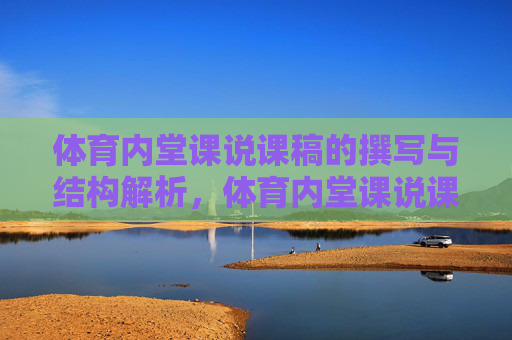 体育内堂课说课稿的撰写与结构解析，体育内堂课说课稿撰写与结构解析