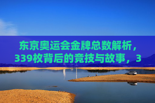 东京奥运会金牌总数解析,339枚背后的竞技与故事,339枚东京奥运金牌,竞技与故事 东京奥运会金牌总数解析,339枚背后的竞技与故事,339枚东京奥运金牌,竞技与故事