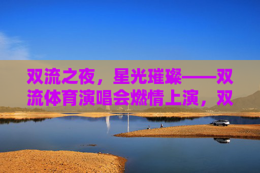 双流之夜,星光璀璨——双流体育演唱会燃情上演,双流体育演唱会燃情上演,星光璀璨夜 双流之夜,星光璀璨——双流体育演唱会燃情上演,双流体育演唱会燃情上演,星光璀璨夜