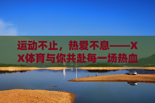 运动不止,热爱不息——XX体育与你共赴每一场热血之约,运动不止,热爱不息——XX体育热血之约 运动不止,热爱不息——XX体育与你共赴每一场热血之约,运动不止,热爱不息——XX体育热血之约