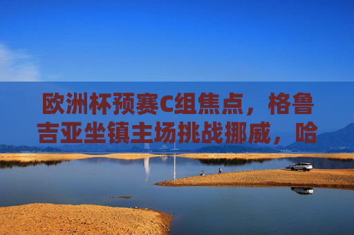 欧洲杯预赛C组焦点,格鲁吉亚坐镇主场挑战挪威,哈兰德领衔北欧劲旅能否掀翻黑马?欧洲杯预赛C组焦点战,哈兰德领衔挪威客场挑战黑马格鲁吉亚 欧洲杯预赛C组焦点,格鲁吉亚坐镇主场挑战挪威,哈兰德领衔北欧劲旅能否掀翻黑马?欧洲杯预赛C组焦点战,哈兰德领衔挪威客场挑战黑马格鲁吉亚