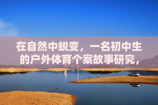 在自然中蜕变,一名初中生的户外体育个案故事研究,自然蜕变,一名初中生户外体育个案研究 在自然中蜕变,一名初中生的户外体育个案故事研究,自然蜕变,一名初中生户外体育个案研究