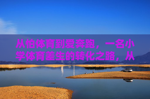 从怕体育到爱奔跑，一名小学体育差生的转化之路，从怕体育到爱奔跑，小学体育差生的蜕变之路