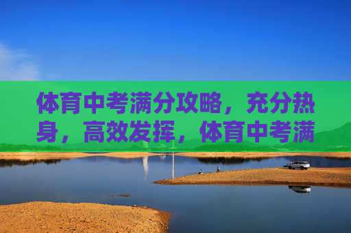 体育中考满分攻略，充分热身，高效发挥，体育中考满分攻略，充分热身，高效发挥
