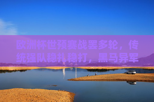 欧洲杯世预赛战罢多轮，传统强队稳扎稳打，黑马异军突起，晋级格局渐明，欧洲杯世预赛多轮战罢，传统强队稳扎黑马崛起，晋级格局渐明