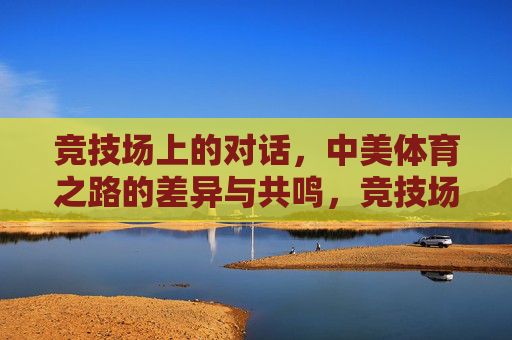 竞技场上的对话,中美体育之路的差异与共鸣,竞技场上的中美体育,差异与共鸣 竞技场上的对话,中美体育之路的差异与共鸣,竞技场上的中美体育,差异与共鸣