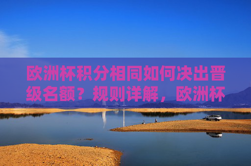欧洲杯积分相同如何决出晋级名额?规则详解,欧洲杯积分相同晋级规则详解 欧洲杯积分相同如何决出晋级名额?规则详解,欧洲杯积分相同晋级规则详解