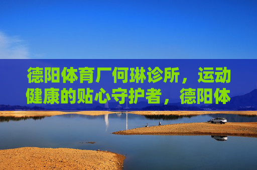 德阳体育厂何琳诊所,运动健康的贴心守护者,德阳体育厂何琳诊所,运动健康的贴心守护者 德阳体育厂何琳诊所,运动健康的贴心守护者,德阳体育厂何琳诊所,运动健康的贴心守护者