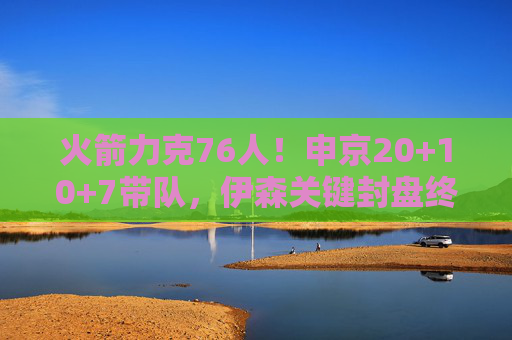 火箭力克76人！申京20+10+7带队，伊森关键封盘终结悬念，火箭力克76人，申京20+10+7带队，伊森关键封盘终结悬念