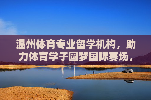 温州体育专业留学机构,助力体育学子圆梦国际赛场,开拓职业新赛道,温州体育专业留学机构,圆梦国际赛场,开拓职业新赛道 温州体育专业留学机构,助力体育学子圆梦国际赛场,开拓职业新赛道,温州体育专业留学机构,圆梦国际赛场,开拓职业新赛道