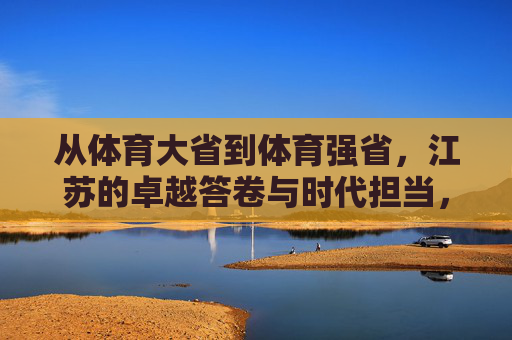 从体育大省到体育强省,江苏的卓越答卷与时代担当,从体育大省到体育强省,江苏的卓越答卷与时代担当 从体育大省到体育强省,江苏的卓越答卷与时代担当,从体育大省到体育强省,江苏的卓越答卷与时代担当