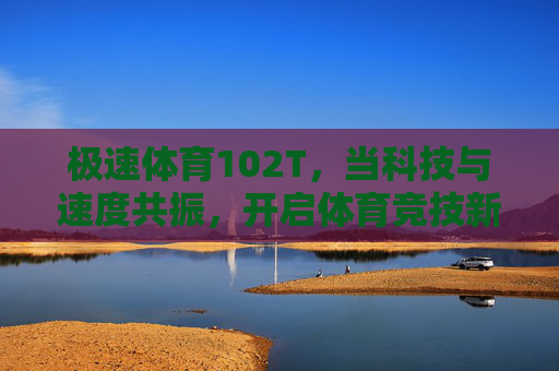 极速体育102T，当科技与速度共振，开启体育竞技新维度，极速体育102T，科技与速度共振，开启竞技新维度