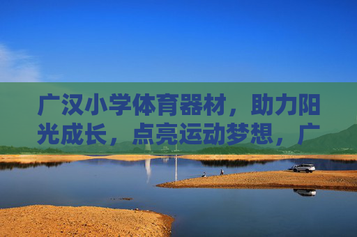 广汉小学体育器材，助力阳光成长，点亮运动梦想，广汉小学体育器材，护航阳光成长，点亮运动梦想