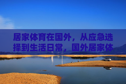 居家体育在国外，从应急选择到生活日常，国外居家体育，从应急之选到生活日常