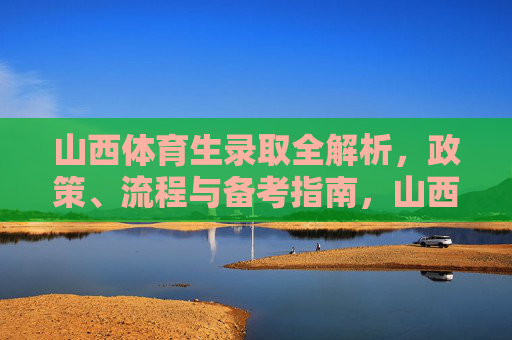 山西体育生录取全解析,政策、流程与备考指南,山西体育生录取全解析,政策、流程与备考指南 山西体育生录取全解析,政策、流程与备考指南,山西体育生录取全解析,政策、流程与备考指南