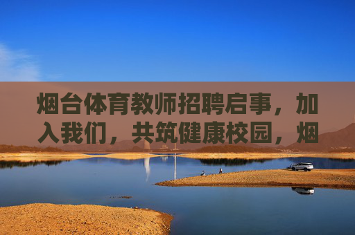 烟台体育教师招聘启事,加入我们,共筑健康校园,烟台体育教师招聘启事,加入我们,共筑健康校园 烟台体育教师招聘启事,加入我们,共筑健康校园,烟台体育教师招聘启事,加入我们,共筑健康校园