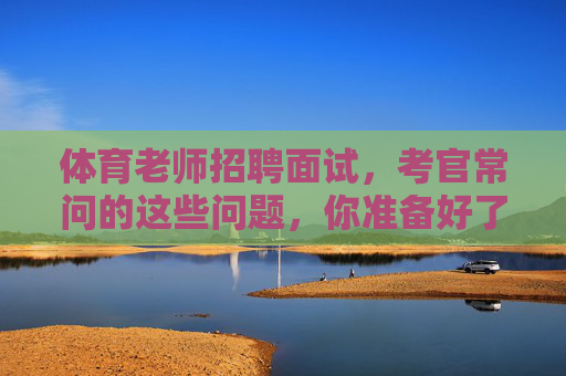 体育老师招聘面试,考官常问的这些问题,你准备好了吗?体育老师招聘面试,考官常问问题,你准备好了吗? 体育老师招聘面试,考官常问的这些问题,你准备好了吗?体育老师招聘面试,考官常问问题,你准备好了吗?
