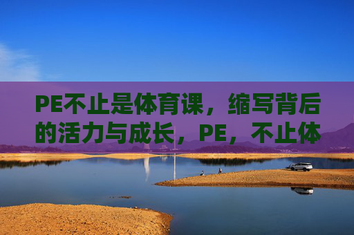 PE不止是体育课,缩写背后的活力与成长,PE,不止体育课,活力成长的密码 PE不止是体育课,缩写背后的活力与成长,PE,不止体育课,活力成长的密码