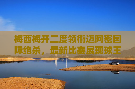 梅西梅开二度领衔迈阿密国际绝杀,最新比赛展现球王统治力,梅西梅开二度率迈阿密国际绝杀,尽显球王统治力 梅西梅开二度领衔迈阿密国际绝杀,最新比赛展现球王统治力,梅西梅开二度率迈阿密国际绝杀,尽显球王统治力
