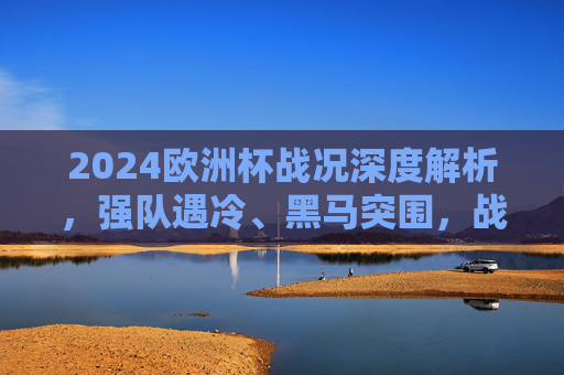 2024欧洲杯战况深度解析,强队遇冷、黑马突围,战术博弈与冠军悬念升级,2024欧洲杯深度解析,强队遇冷黑马突围,战术博弈与冠军悬念升级 2024欧洲杯战况深度解析,强队遇冷、黑马突围,战术博弈与冠军悬念升级,2024欧洲杯深度解析,强队遇冷黑马突围,战术博弈与冠军悬念升级