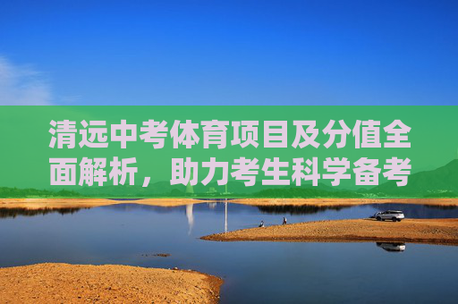 清远中考体育项目及分值全面解析，助力考生科学备考，清远中考体育项目分值全解析，助力科学备考