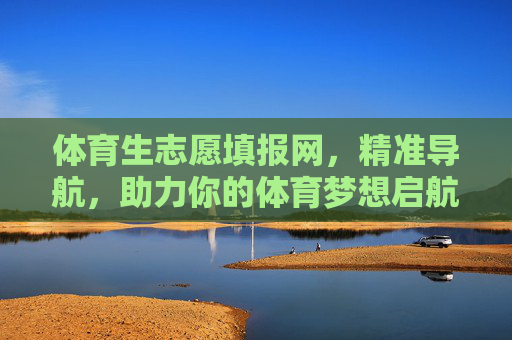 体育生志愿填报网,精准导航,助力你的体育梦想启航,体育生志愿填报网,精准导航,梦想启航 体育生志愿填报网,精准导航,助力你的体育梦想启航,体育生志愿填报网,精准导航,梦想启航