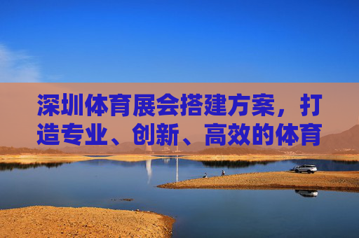 深圳体育展会搭建方案,打造专业、创新、高效的体育产业交流平台,深圳体育展会搭建方案,打造专业创新高效的体育产业交流平台 深圳体育展会搭建方案,打造专业、创新、高效的体育产业交流平台,深圳体育展会搭建方案,打造专业创新高效的体育产业交流平台