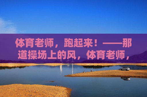 体育老师,跑起来!——那道操场上的风,体育老师,跑成操场上的风 体育老师,跑起来!——那道操场上的风,体育老师,跑成操场上的风