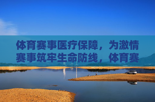 体育赛事医疗保障,为激情赛事筑牢生命防线,体育赛事医疗保障,筑牢生命防线 体育赛事医疗保障,为激情赛事筑牢生命防线,体育赛事医疗保障,筑牢生命防线