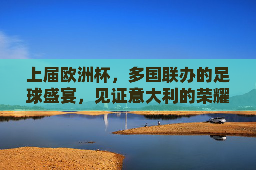 上届欧洲杯,多国联办的足球盛宴,见证意大利的荣耀时刻,上届多国联办欧洲杯,意大利荣耀加冕 上届欧洲杯,多国联办的足球盛宴,见证意大利的荣耀时刻,上届多国联办欧洲杯,意大利荣耀加冕