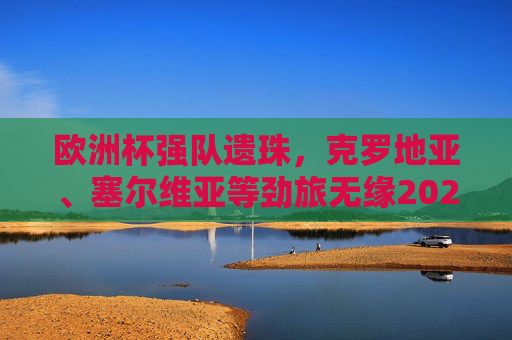 欧洲杯强队遗珠,克罗地亚、塞尔维亚等劲旅无缘2024决赛圈,足坛格局再变?欧洲杯强队无缘2024 克罗地亚塞尔维亚缺席足坛格局生变 欧洲杯强队遗珠,克罗地亚、塞尔维亚等劲旅无缘2024决赛圈,足坛格局再变?欧洲杯强队无缘2024 克罗地亚塞尔维亚缺席足坛格局生变