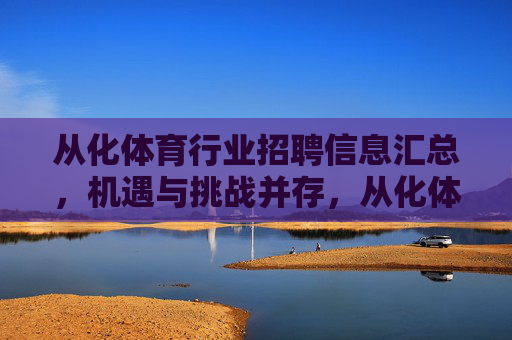 从化体育行业招聘信息汇总,机遇与挑战并存,从化体育行业招聘信息汇总,机遇与挑战并存 从化体育行业招聘信息汇总,机遇与挑战并存,从化体育行业招聘信息汇总,机遇与挑战并存