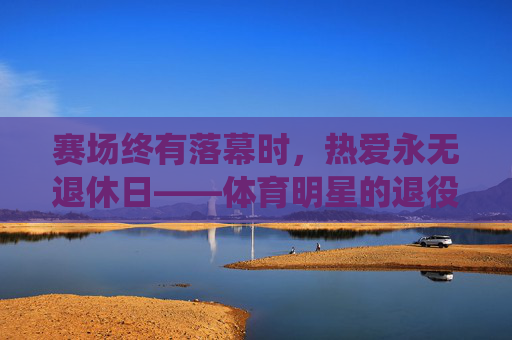 赛场终有落幕时,热爱永无退休日——体育明星的退役感言,赛场有尽时,热爱无绝期——体育明星退役感言 赛场终有落幕时,热爱永无退休日——体育明星的退役感言,赛场有尽时,热爱无绝期——体育明星退役感言