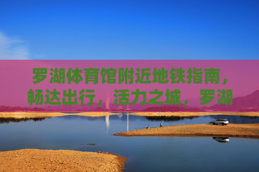 罗湖体育馆附近地铁指南,畅达出行,活力之城,罗湖体育馆地铁指南,畅达出行,活力之城 罗湖体育馆附近地铁指南,畅达出行,活力之城,罗湖体育馆地铁指南,畅达出行,活力之城