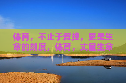 体育，不止于竞技，更是生命的刻度，体育，丈量生命的刻度