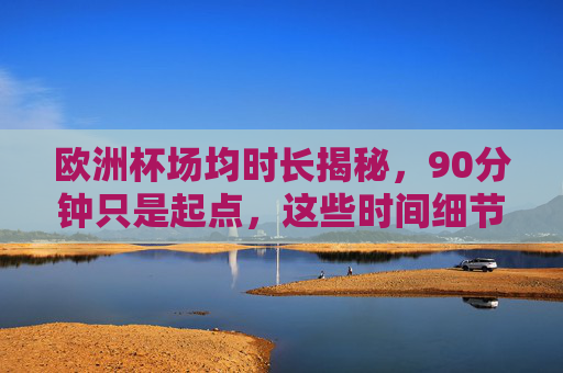 欧洲杯场均时长揭秘,90分钟只是起点,这些时间细节藏着门道,欧洲杯场均时长揭秘,90分钟只是起点,细节藏着门道 欧洲杯场均时长揭秘,90分钟只是起点,这些时间细节藏着门道,欧洲杯场均时长揭秘,90分钟只是起点,细节藏着门道