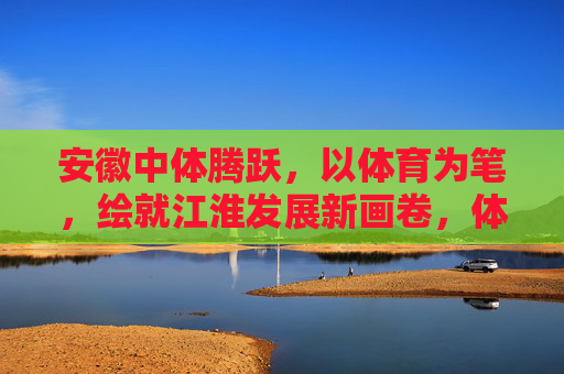 安徽中体腾跃,以体育为笔,绘就江淮发展新画卷,体育为笔 绘就江淮发展新画卷 安徽中体腾跃,以体育为笔,绘就江淮发展新画卷,体育为笔 绘就江淮发展新画卷