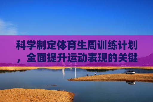 科学制定体育生周训练计划,全面提升运动表现的关键,体育生周训练计划的科学制定,全面提升运动表现的关键 科学制定体育生周训练计划,全面提升运动表现的关键,体育生周训练计划的科学制定,全面提升运动表现的关键