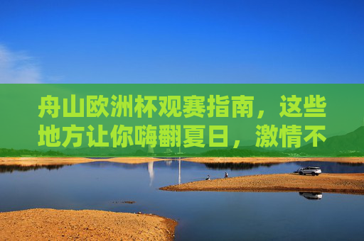 舟山欧洲杯观赛指南,这些地方让你嗨翻夏日,激情不眠!舟山欧洲杯观赛指南,夏日嗨翻,激情不眠! 舟山欧洲杯观赛指南,这些地方让你嗨翻夏日,激情不眠!舟山欧洲杯观赛指南,夏日嗨翻,激情不眠!