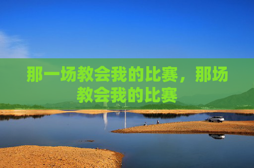 那一场教会我的比赛,那场教会我的比赛 那一场教会我的比赛,那场教会我的比赛