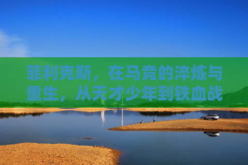 菲利克斯，在马竞的淬炼与重生，从天才少年到铁血战士，菲利克斯，马竞淬炼与重生，从天才少年到铁血战士