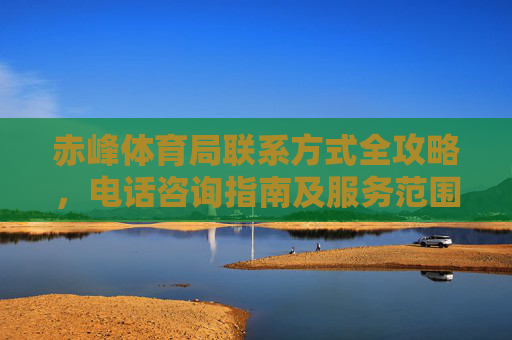 赤峰体育局联系方式全攻略，电话咨询指南及服务范围解析，赤峰体育局联系方式全攻略