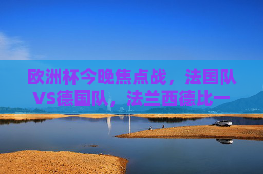 欧洲杯今晚焦点战，法国队VS德国队，法兰西德比一触即发！欧洲杯焦点战，法兰西德比一触即发！