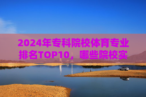2024年专科院校体育专业排名TOP10,哪些院校实力强劲?2024年专科院校体育专业TOP10排名,实力强劲院校盘点 2024年专科院校体育专业排名TOP10,哪些院校实力强劲?2024年专科院校体育专业TOP10排名,实力强劲院校盘点