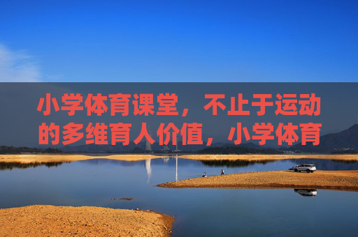 小学体育课堂,不止于运动的多维育人价值,小学体育课堂,不止于运动的多维育人价值 小学体育课堂,不止于运动的多维育人价值,小学体育课堂,不止于运动的多维育人价值